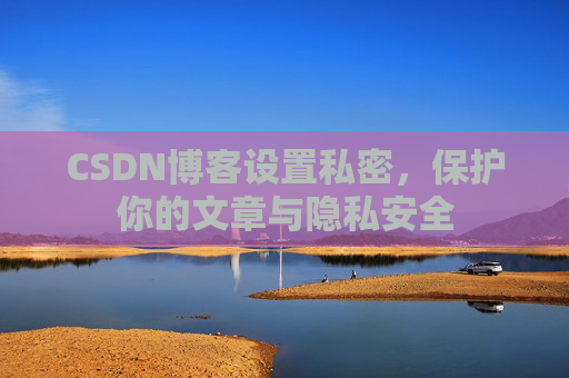 CSDN博客设置私密，保护你的文章与隐私安全
